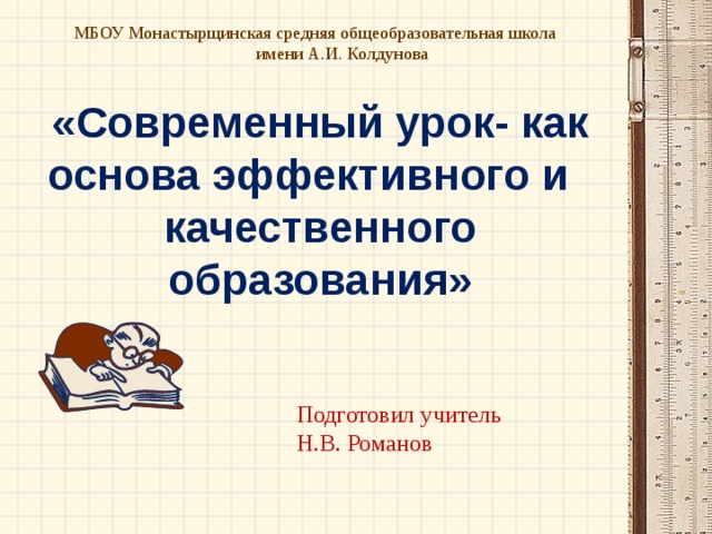 МБОУ Монастырщинская средняя общеобразовательная школа имени А.И. Колдунова «Современный урок- как основа эффективного и качественного образования» Подготовил учитель Н.В. Романов 