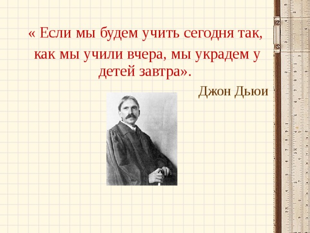 « Если мы будем учить сегодня так,  как мы учили вчера, мы украдем у детей завтра». Джон Дьюи 