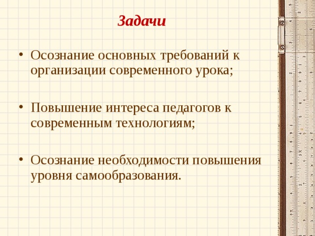 Задачи   Осознание основных требований к организации современного урока; Повышение интереса педагогов к современным технологиям; Осознание необходимости повышения уровня самообразования. 