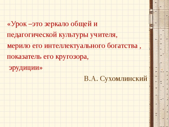 «Урок –это зеркало общей и педагогической культуры учителя, мерило его интеллектуального богатства , показатель его кругозора,  эрудиции» В.А. Сухомлинский 