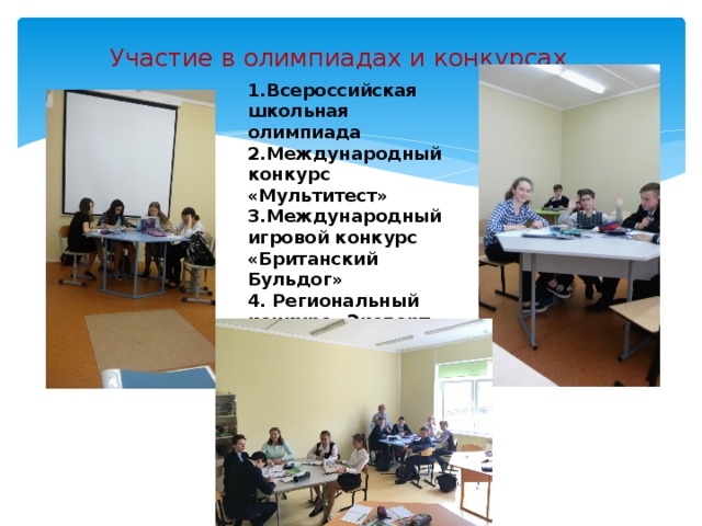 Участие в олимпиадах и конкурсах 1.Всероссийская школьная олимпиада 2.Международный конкурс «Мультитест» 3.Международный игровой конкурс «Британский Бульдог» 4. Региональный конкурс «Эксперт»   5.Дистанционный конкурс «Challenge»     