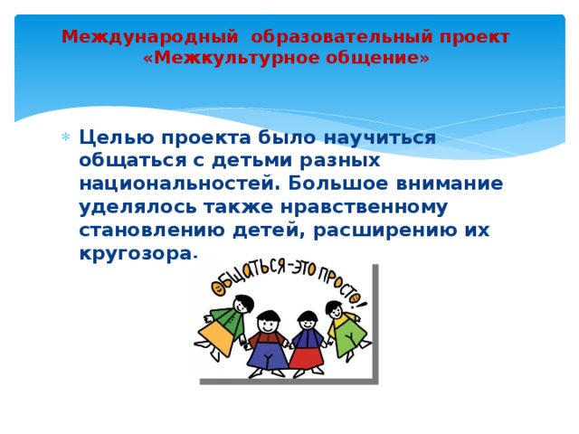 Международный образовательный проект «Межкультурное общение»    Целью проекта было научиться общаться с детьми разных национальностей. Большое внимание уделялось также нравственному становлению детей, расширению их кругозора. 