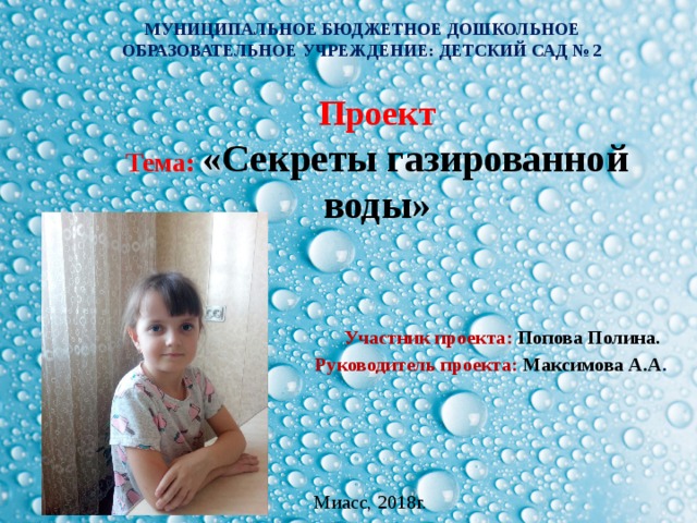 МУНИЦИПАЛЬНОЕ БЮДЖЕТНОЕ ДОШКОЛЬНОЕ ОБРАЗОВАТЕЛЬНОЕ УЧРЕЖДЕНИЕ: ДЕТСКИЙ САД № 2 Проект Тема: «Секреты газированной воды»    Участник проекта: Попова Полина.  Руководитель проекта: Максимова А.А . Миасс, 2018г. 