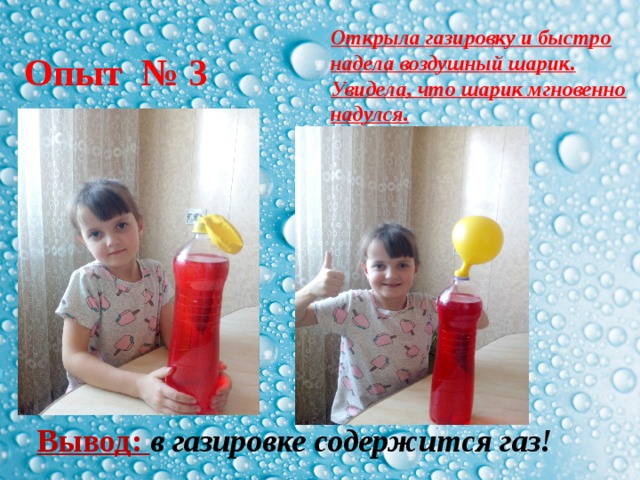 Открыла газировку и быстро надела воздушный шарик. Увидела, что шарик мгновенно надулся. Опыт № 3   Вывод: в газировке содержится газ! 