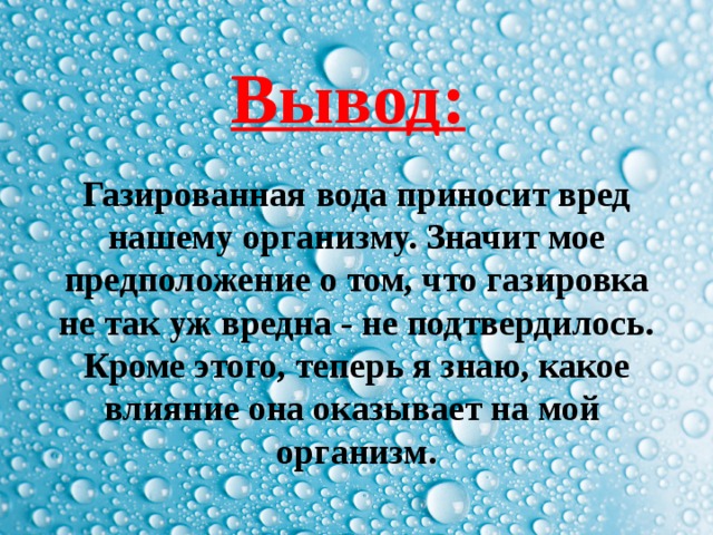 Вывод: Газированная вода приносит вред нашему организму. Значит мое предположение о том, что газировка не так уж вредна - не подтвердилось. Кроме этого, теперь я знаю, какое влияние она оказывает на мой организм.   
