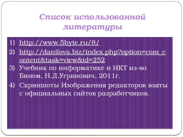 Список использованной литературы http://www.5byte.ru/8/ http://danilova.biz/index.php?option=com_content&task=view&id=252 Учебник по информатике и ИКТ из-во Бином, Н.Д.Угринович, 2011г. Скриншоты Изображения редакторов взяты с официальных сайтов разработчиков. 