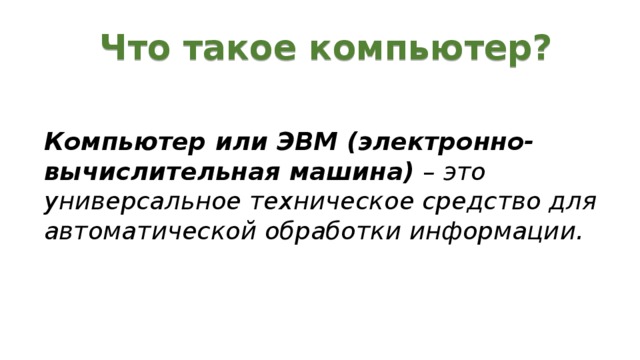 Что такое компьютер? Компьютер или ЭВМ (электронно-вычислительная машина) – это универсальное техническое средство для автоматической обработки информации.   