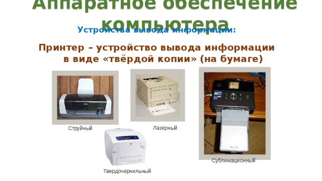 Аппаратное обеспечение компьютера Устройства вывода информации: Принтер – устройство вывода информации в виде «твёрдой копии» (на бумаге) Лазерный Струйный Сублимационный Твердочернильный 
