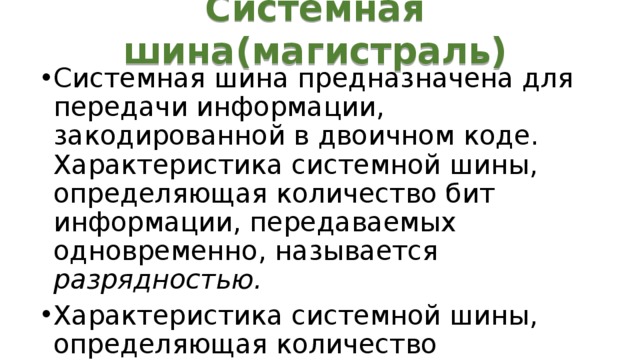 Системная шина(магистраль) Системная шина предназначена для передачи информации, закодированной в двоичном коде.  Характеристика системной шины, определяющая количество бит информации, передаваемых одновременно, называется разрядностью. Характеристика системной шины, определяющая количество информации, передаваемой за секунду. 