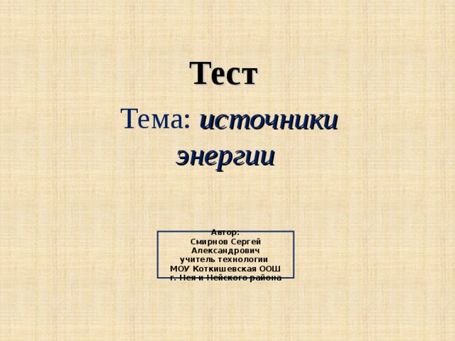 Тест Тема: источники энергии   Автор: Смирнов Сергей Александрович учитель технологии МОУ Коткишевская ООШ г. Нея и Нейского района 