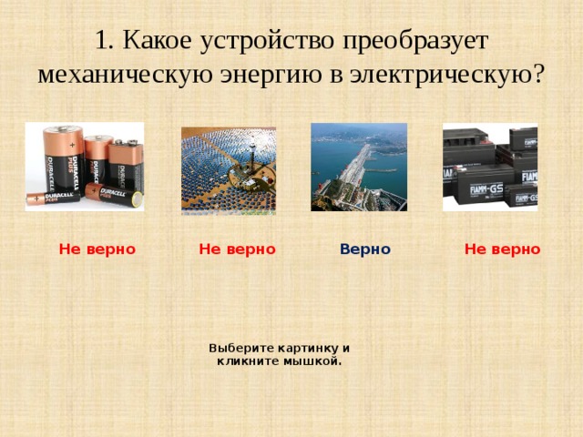 1. Какое устройство преобразует механическую энергию в электрическую? Не верно Не верно Верно Не верно Выберите картинку и кликните мышкой. 