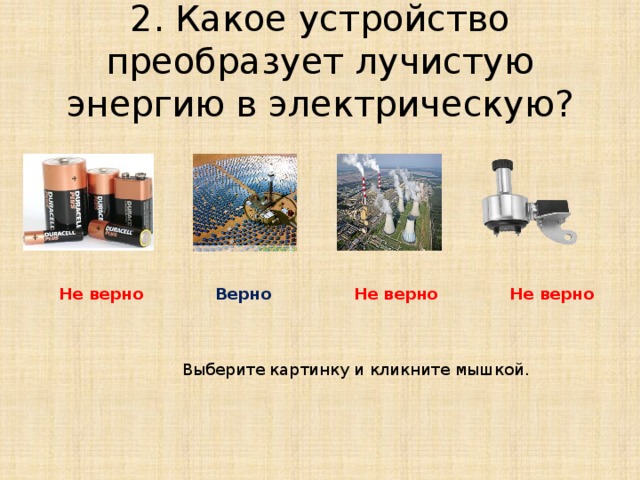 2. Какое устройство преобразует лучистую энергию в электрическую? Не верно Верно Не верно Не верно Выберите картинку и кликните мышкой. 
