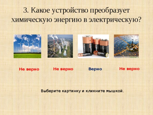 3. Какое устройство преобразует химическую энергию в электрическую? Не верно Не верно Верно Не верно Выберите картинку и кликните мышкой. 