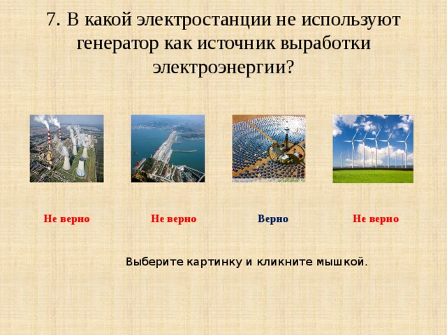 7. В какой электростанции не используют генератор как источник выработки электроэнергии? Не верно Не верно Верно Не верно Выберите картинку и кликните мышкой. 