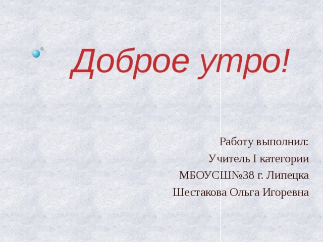 Доброе утро! Работу выполнил: Учитель I категории МБОУСШ№38 г. Липецка Шестакова Ольга Игоревна 
