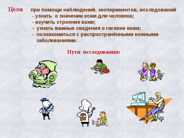    при помощи наблюдений, экспериментов, исследований  - узнать о значении кожи для человека;  - изучить строение кожи;  - узнать важные сведения о гигиене кожи;  - познакомиться с распространёнными кожными  заболеваниями.   Цели :   Пути исследования: 