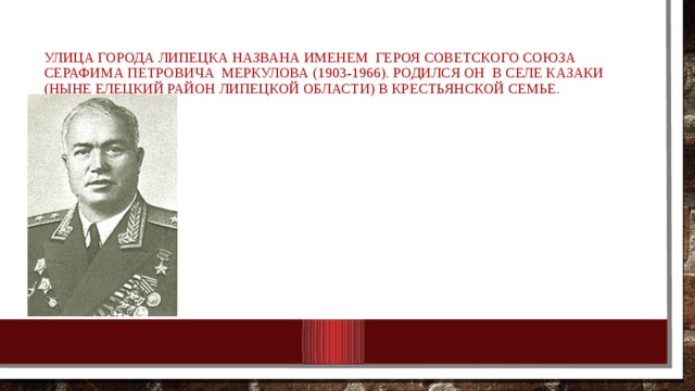 Улица города Липецка названа именем  Героя Советского Союза Серафима Петровича  Меркулова   (1903-1966). Родился он  в селе Казаки (ныне Елецкий район Липецкой области) в крестьянской семье. 