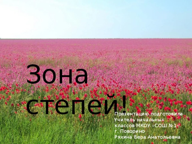 Зона степей! Презентацию подготовила Учитель начальных классов МКОУ «СОШ №1» г. Поворино Ряхина Вера Анатольевна 