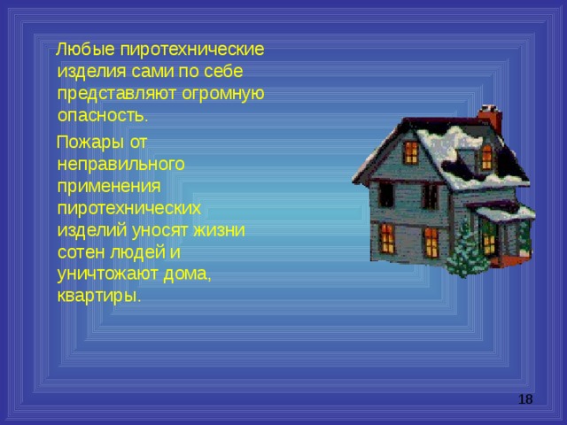  Любые пиротехнические изделия сами по себе представляют огромную опасность.  Пожары от неправильного применения пиротехнических изделий уносят жизни сотен людей и уничтожают дома, квартиры. 