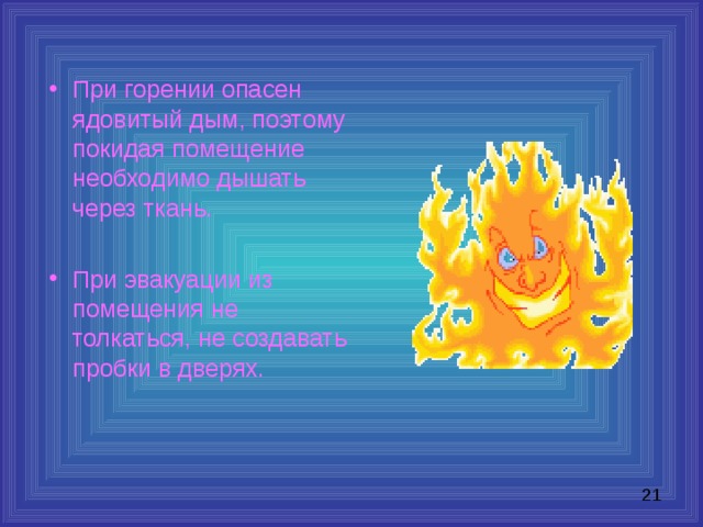 При горении опасен ядовитый дым, поэтому покидая помещение необходимо дышать через ткань.  При эвакуации из помещения не толкаться, не создавать пробки в дверях. 