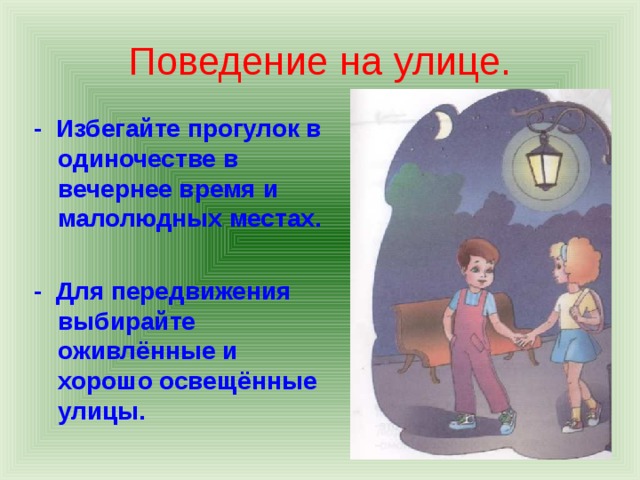 Поведение на улице. - Избегайте прогулок в одиночестве в вечернее время и малолюдных местах.  - Для передвижения выбирайте оживлённые и хорошо освещённые улицы. 