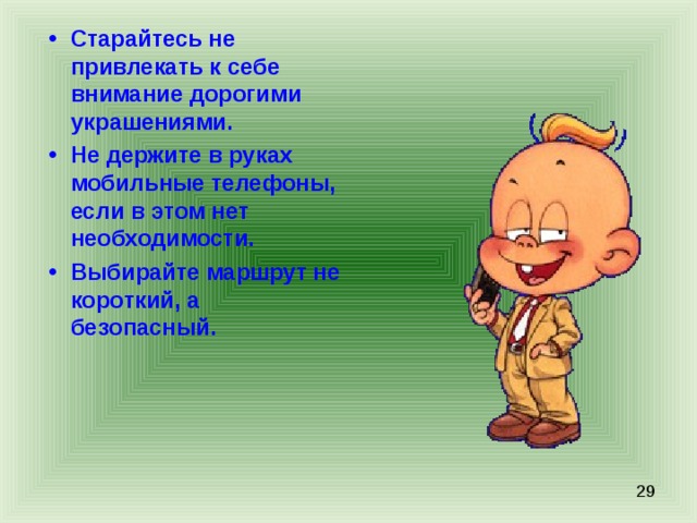 Старайтесь не привлекать к себе внимание дорогими украшениями. Не держите в руках мобильные телефоны, если в этом нет необходимости. Выбирайте маршрут не короткий, а безопасный. 