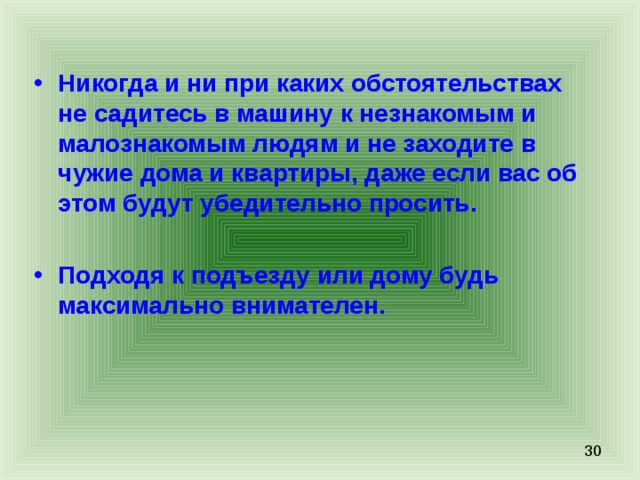Никогда и ни при каких обстоятельствах не садитесь в машину к незнакомым и малознакомым людям и не заходите в чужие дома и квартиры, даже если вас об этом будут убедительно просить.  Подходя к подъезду или дому будь максимально внимателен. 