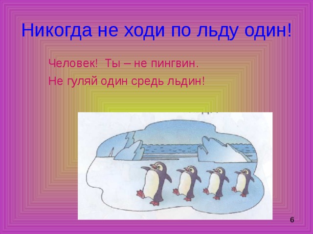 Никогда не ходи по льду один! Человек! Ты – не пингвин. Не гуляй один средь льдин! 