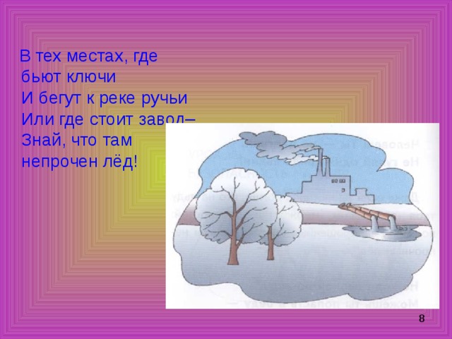  В тех местах, где бьют ключи  И бегут к реке ручьи  Или где стоит завод–  Знай, что там непрочен лёд! 
