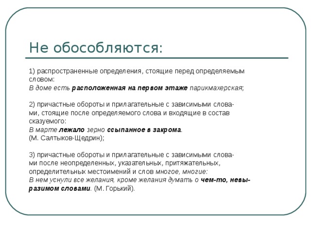 1) распространенные определения, стоящие перед определяемым словом: В доме есть расположенная на первом этаже парикмахерская ; 2) причастные обороты и прилагательные с зависимыми слова- ми, стоящие после определяемого слова и входящие в состав сказуемого: В марте лежало зерно ссыпанное в закрома . (М. Салтыков-Щедрин); 3) причастные обороты и прилагательные с зависимыми слова- ми после неопределенных, указательных, притяжательных, определительных местоимений и слов многое, многие: В нем уснули все желания, кроме желания думать о чем-то, невы- разимом словами . (М. Горький) . 