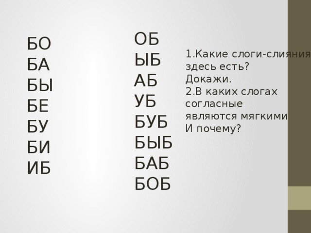ОБ ЫБ АБ УБ БУБ БЫБ БАБ БОБ БО БА БЫ БЕ БУ БИ ИБ 1.Какие слоги-слияния здесь есть? Докажи. 2.В каких слогах согласные являются мягкими И почему? 