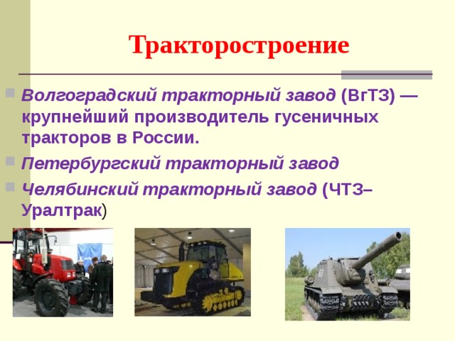 Тракторостроение Волгоградский тракторный завод  (ВгТЗ) — крупнейший производитель гусеничных тракторов в России. Петербургский тракторный завод   Челябинский тракторный завод  (ЧТЗ–Уралтрак )  