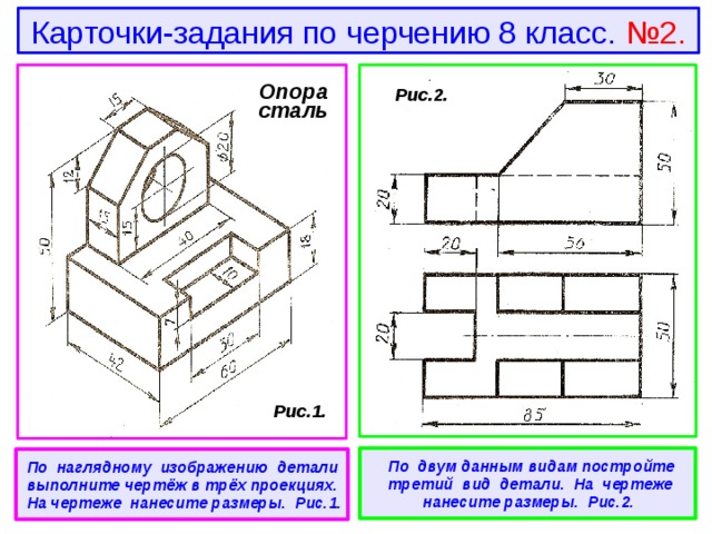 Карточки-задания по черчению 8 класс. №2. Опора сталь  Рис.2.  Рис.1.   По двум данным видам постройте третий вид детали. На чертеже нанесите размеры. Рис.2.  По наглядному изображению детали выполните чертёж в трёх проекциях. На чертеже нанесите размеры. Рис.1. 