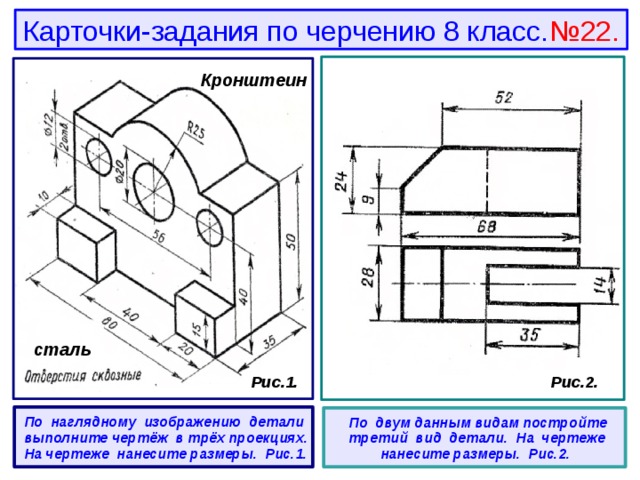 Карточки-задания по черчению 8 класс. №22. Кронштеин  сталь  Рис.2.  Рис.1.  По наглядному изображению детали выполните чертёж в трёх проекциях. На чертеже нанесите размеры. Рис.1.   По двум данным видам постройте третий вид детали. На чертеже нанесите размеры. Рис.2. 