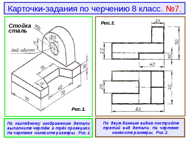 Карточки-задания по черчению 8 класс. №7.  Рис.2. Стойка сталь  Рис.1.   По двум данным видам постройте третий вид детали. На чертеже нанесите размеры. Рис.2.  По наглядному изображению детали выполните чертёж в трёх проекциях. На чертеже нанесите размеры. Рис.1. 