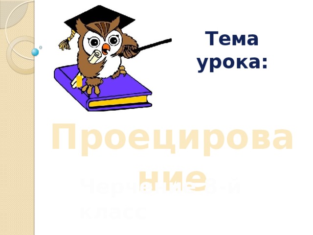 Тема урока: Проецирование Черчение 8-й класс 