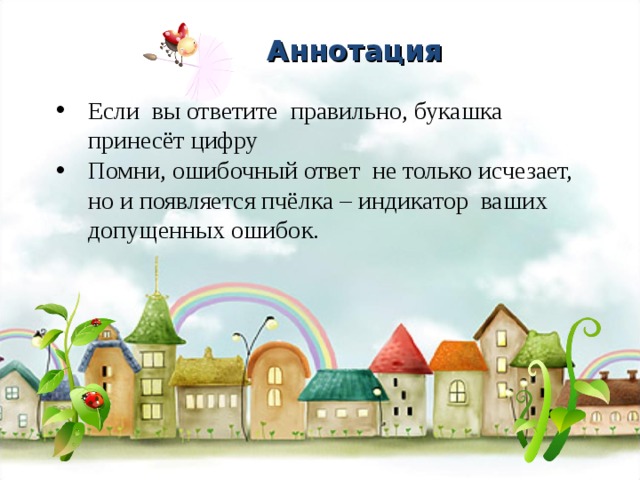 Аннотация Если вы ответите правильно, букашка принесёт цифру Помни, ошибочный ответ не только исчезает, но и появляется пчёлка – индикатор ваших допущенных ошибок. 