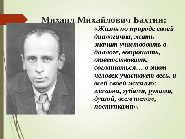 Михаил Михайлович Бахтин: «Жизнь по природе своей диалогична, жить – значит участвовать в диалоге, вопрошать, ответствовать, соглашаться… в этом человек участвует весь, и всей своей жизнью: глазами, губами, руками, душой, всем телом, поступками». 