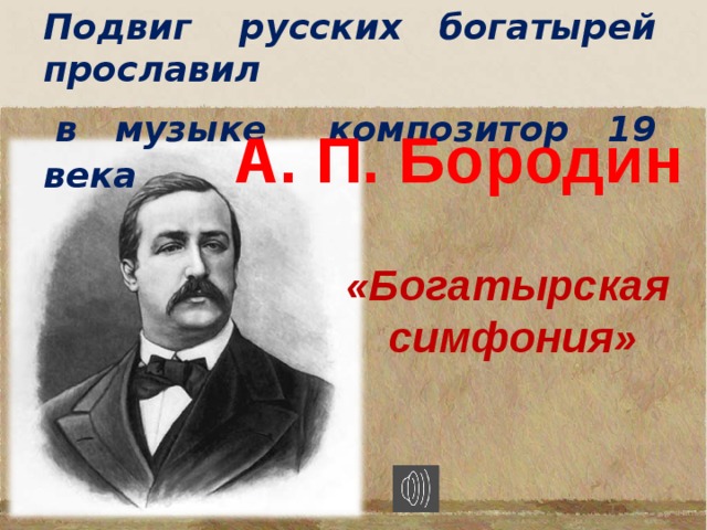Подвиг русских богатырей прославил  в музыке композитор  19 века  А. П. Бородин «Богатырская симфония» 