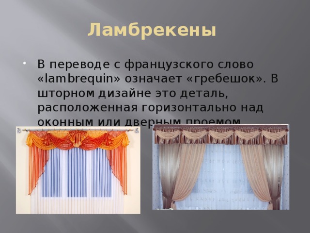 Ламбрекены В переводе с французского слово «lambrequin» означает «гребешок». В шторном дизайне это деталь, расположенная горизонтально над оконным или дверным проемом. 
