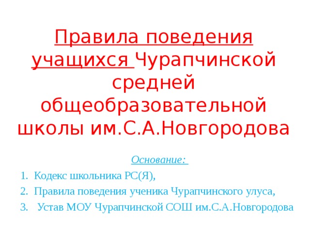 Правила поведения учащихся Чурапчинской средней общеобразовательной школы им.С.А.Новгородова Основание: Кодекс школьника РС(Я), Правила поведения ученика Чурапчинского улуса,  Устав МОУ Чурапчинской СОШ им.С.А.Новгородова 