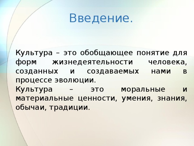 Введение. Культура – это обобщающее понятие для форм жизнедеятельности человека, созданных и создаваемых нами в процессе эволюции. Культура – это моральные и материальные ценности, умения, знания, обычаи, традиции. 