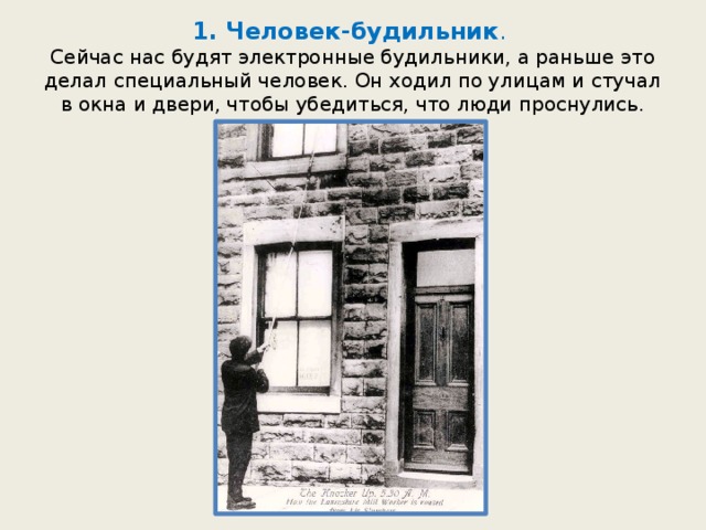 1. Человек-будильник .  Сейчас нас будят электронные будильники, а раньше это делал специальный человек. Он ходил по улицам и стучал в окна и двери, чтобы убедиться, что люди проснулись. 