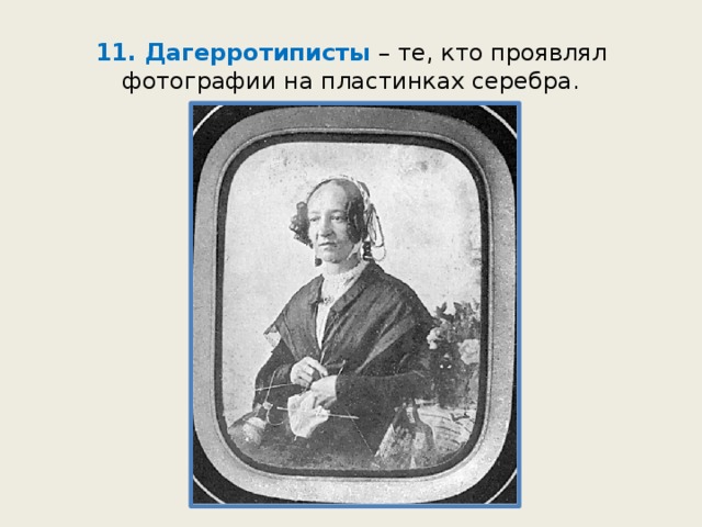 11. Дагерротиписты – те, кто проявлял фотографии на пластинках серебра. 