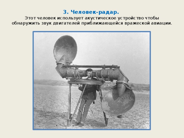 3. Человек-радар.  Этот человек использует акустическое устройство чтобы обнаружить звук двигателей приближающейся вражеской авиации. 