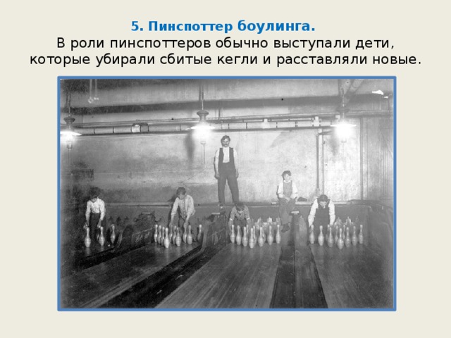 5. Пинспоттер боулинга.  В роли пинспоттеров обычно выступали дети, которые убирали сбитые кегли и расставляли новые. 
