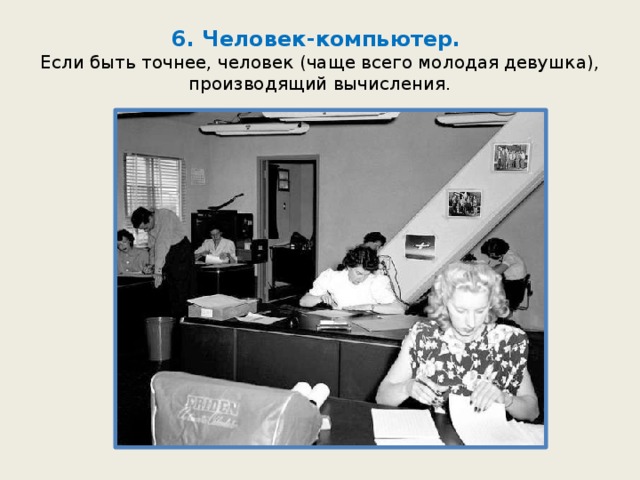 6. Человек-компьютер.  Если быть точнее, человек (чаще всего молодая девушка), производящий вычисления. 