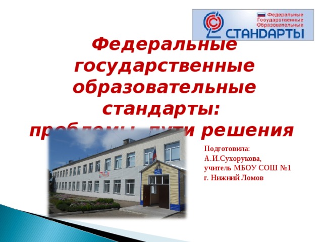  Федеральные государственные образовательные стандарты: проблемы, пути решения   Подготовила: А.И.Сухорукова, учитель МБОУ СОШ №1 г. Нижний Ломов 
