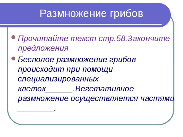 Размножение грибов Прочитайте текст стр.58.Закончите предложения Бесполое размножение грибов происходит при помощи специализированных клеток______.Вегетативное размножение осуществляется частями ________. 