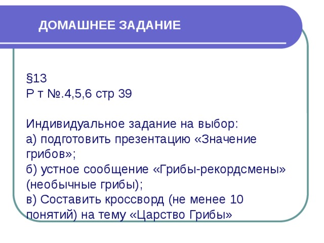 ДОМАШНЕЕ ЗАДАНИЕ §13 Р т №.4,5,6 стр 39 Индивидуальное задание на выбор: а) подготовить презентацию «Значение грибов»; б) устное сообщение «Грибы-рекордсмены» (необычные грибы); в) Составить кроссворд (не менее 10 понятий) на тему «Царство Грибы» 
